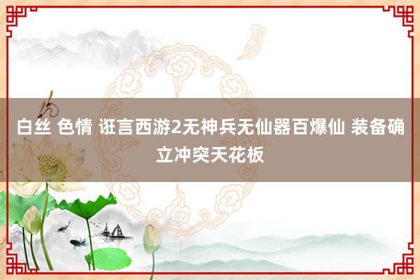 白丝 色情 诳言西游2无神兵无仙器百爆仙 装备确立冲突天花板