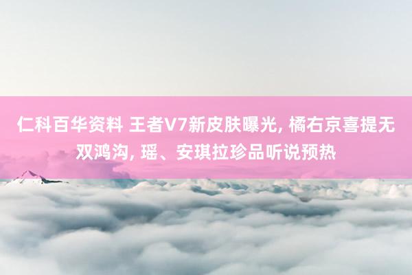 仁科百华资料 王者V7新皮肤曝光, 橘右京喜提无双鸿沟, 瑶、安琪拉珍品听说预热