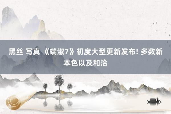 黑丝 写真 《端淑7》初度大型更新发布! 多数新本色以及和洽