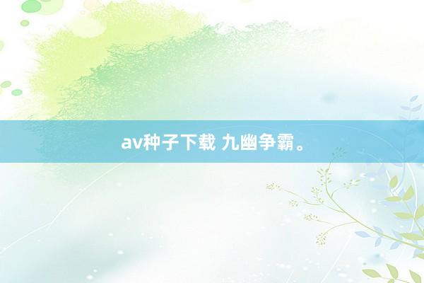 av种子下载 九幽争霸。