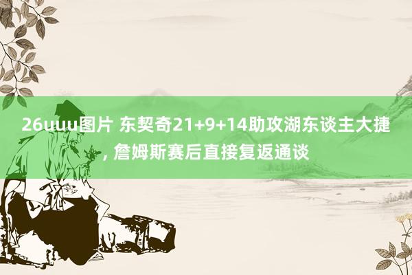 26uuu图片 东契奇21+9+14助攻湖东谈主大捷, 詹姆斯赛后直接复返通谈