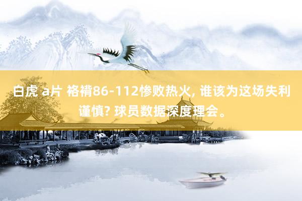 白虎 a片 袼褙86-112惨败热火, 谁该为这场失利谨慎? 球员数据深度理会。
