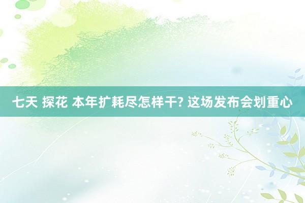 七天 探花 本年扩耗尽怎样干? 这场发布会划重心