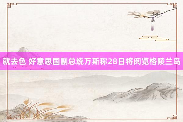 就去色 好意思国副总统万斯称28日将阅览格陵兰岛