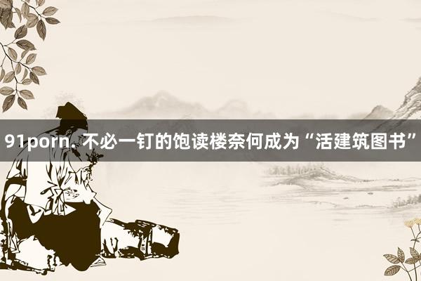 91porn. 不必一钉的饱读楼奈何成为“活建筑图书”