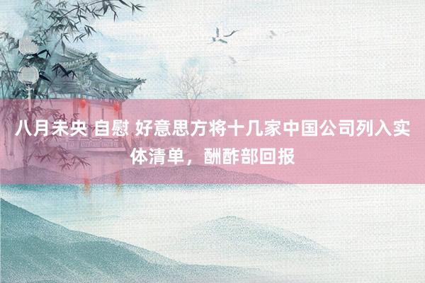 八月未央 自慰 好意思方将十几家中国公司列入实体清单，酬酢部回报