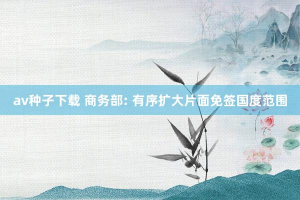 av种子下载 商务部: 有序扩大片面免签国度范围
