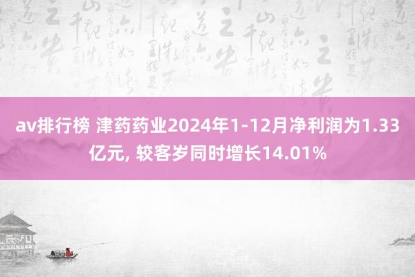 av排行榜 津药药业2024年1-12月净利润为1.33亿元, 较客岁同时增长14.01%