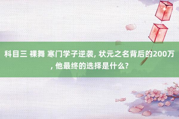 科目三 裸舞 寒门学子逆袭, 状元之名背后的200万, 他最终的选择是什么?