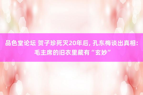 品色堂论坛 贺子珍死灭20年后, 孔东梅谈出真相: 毛主席的旧衣里藏有“玄妙”