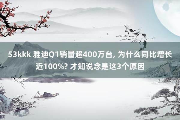 53kkk 雅迪Q1销量超400万台, 为什么同比增长近100%? 才知说念是这3个原因