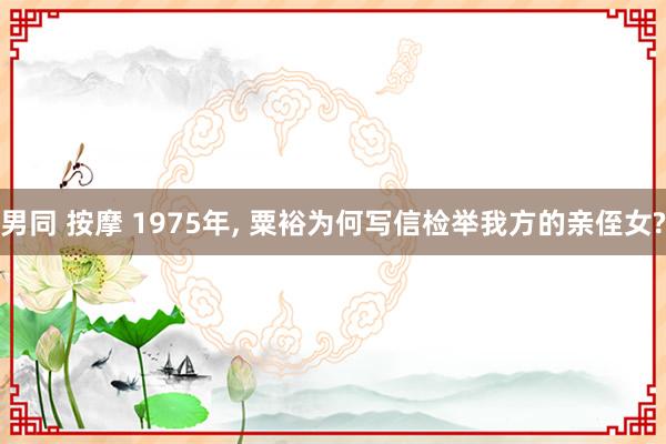 男同 按摩 1975年, 粟裕为何写信检举我方的亲侄女?