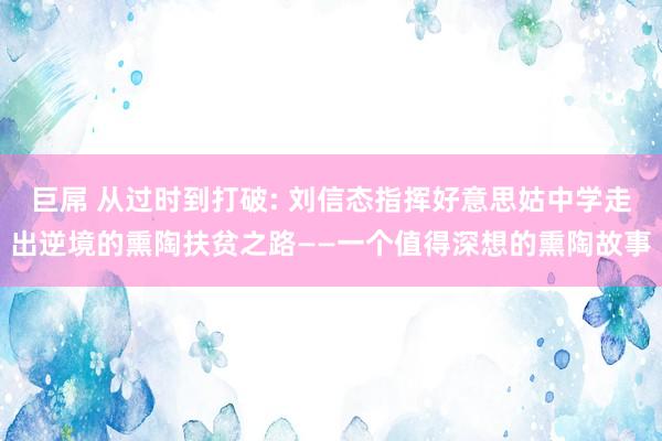 巨屌 从过时到打破: 刘信态指挥好意思姑中学走出逆境的熏陶扶贫之路——一个值得深想的熏陶故事