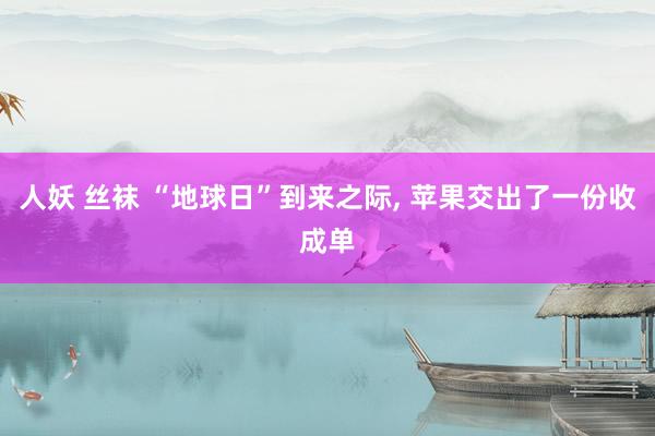 人妖 丝袜 “地球日”到来之际, 苹果交出了一份收成单