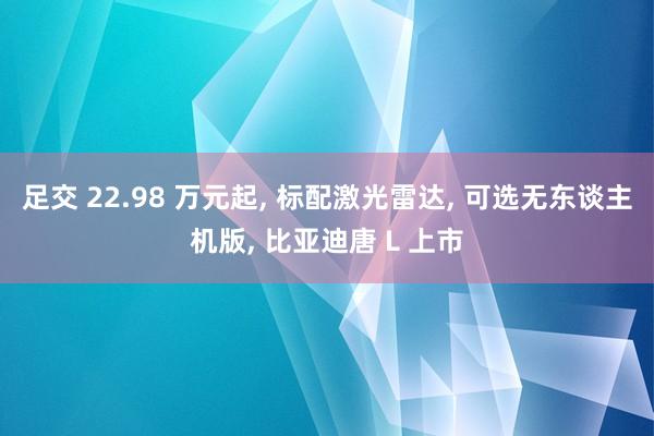 足交 22.98 万元起, 标配激光雷达, 可选无东谈主机版, 比亚迪唐 L 上市