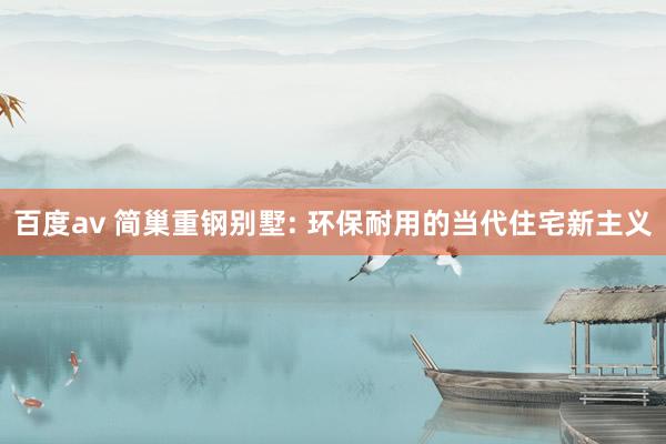 百度av 简巢重钢别墅: 环保耐用的当代住宅新主义