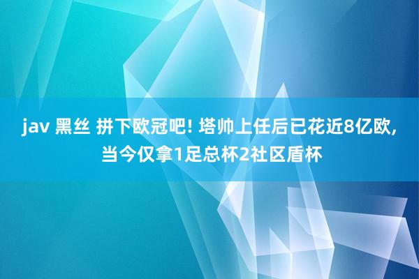 jav 黑丝 拼下欧冠吧! 塔帅上任后已花近8亿欧, 当今仅拿1足总杯2社区盾杯