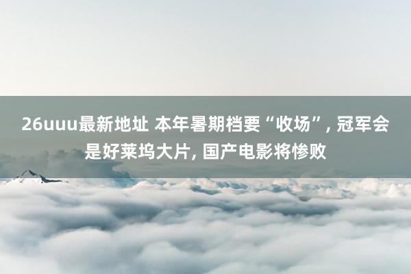 26uuu最新地址 本年暑期档要“收场”, 冠军会是好莱坞大片, 国产电影将惨败