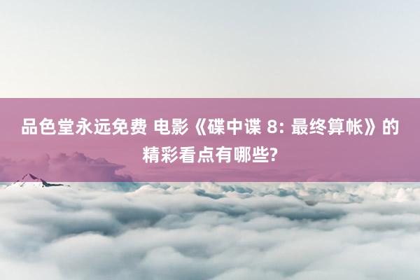 品色堂永远免费 电影《碟中谍 8: 最终算帐》的精彩看点有哪些?