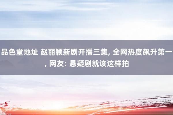 品色堂地址 赵丽颖新剧开播三集, 全网热度飙升第一, 网友: 悬疑剧就该这样拍