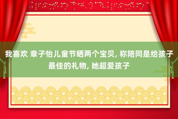 我喜欢 章子怡儿童节晒两个宝贝, 称陪同是给孩子最佳的礼物, 她超爱孩子