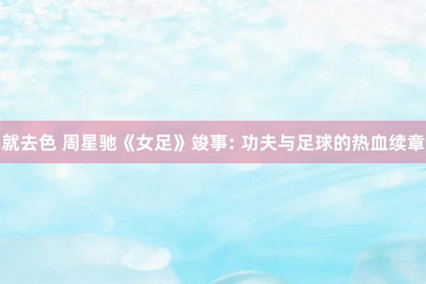 就去色 周星驰《女足》竣事: 功夫与足球的热血续章