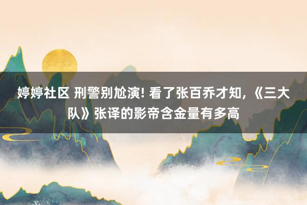 婷婷社区 刑警别尬演! 看了张百乔才知, 《三大队》张译的影帝含金量有多高