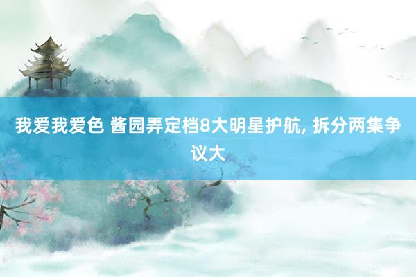 我爱我爱色 酱园弄定档8大明星护航, 拆分两集争议大