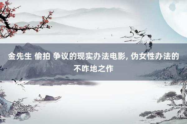 金先生 偷拍 争议的现实办法电影, 伪女性办法的不咋地之作