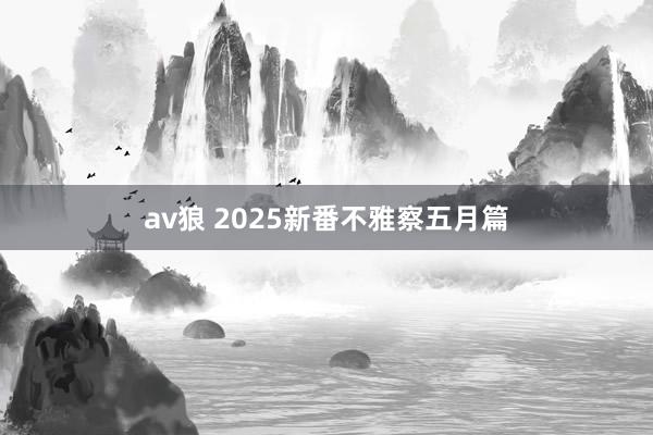 av狼 2025新番不雅察五月篇