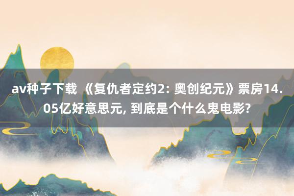 av种子下载 《复仇者定约2: 奥创纪元》票房14.05亿好意思元, 到底是个什么鬼电影?