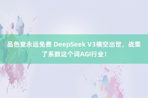 品色堂永远免费 DeepSeek V3横空出世，战栗了系数这个词AGI行业！