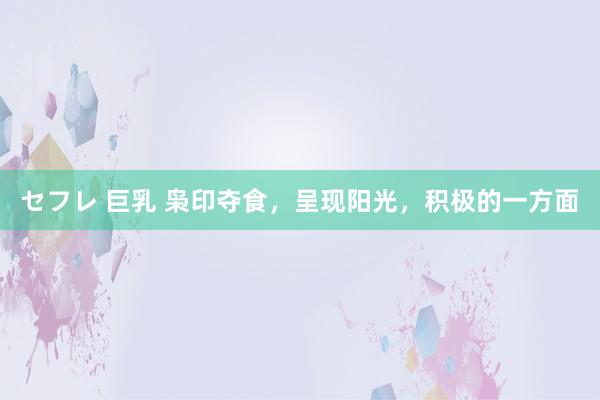 セフレ 巨乳 枭印夺食，呈现阳光，积极的一方面