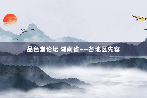 品色堂论坛 湖南省——各地区先容