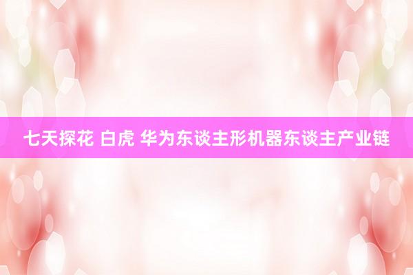 七天探花 白虎 华为东谈主形机器东谈主产业链