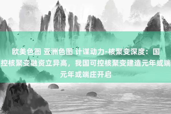 欧美色图 亚洲色图 计谋动力-核聚变深度:国表里可控核聚变融资立异高,我国可控核聚变建造元年或端庄开启