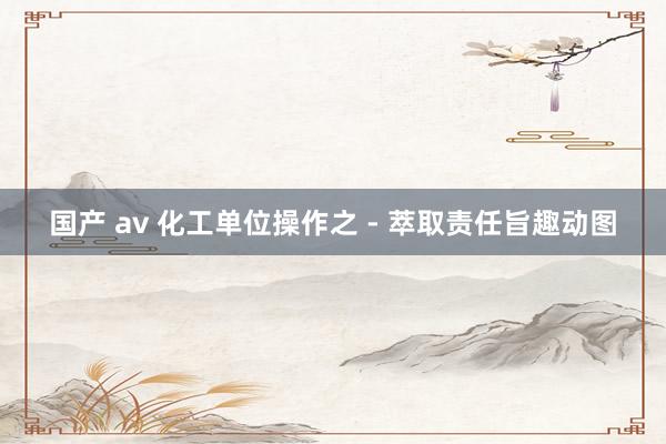 国产 av 化工单位操作之 - 萃取责任旨趣动图