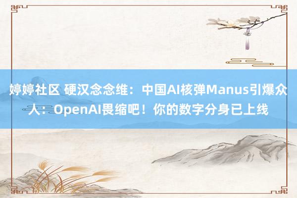 婷婷社区 硬汉念念维：中国AI核弹Manus引爆众人：OpenAI畏缩吧！你的数字分身已上线
