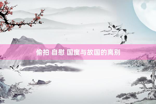 偷拍 自慰 国度与故国的离别