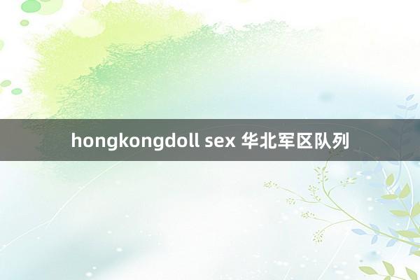 hongkongdoll sex 华北军区队列