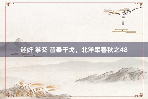迷奸 拳交 晋奉干戈，北洋军春秋之48