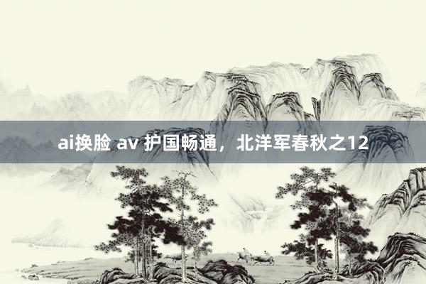 ai换脸 av 护国畅通，北洋军春秋之12
