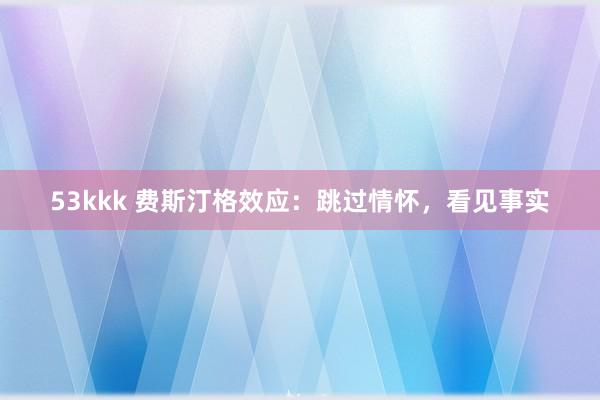 53kkk 费斯汀格效应：跳过情怀，看见事实