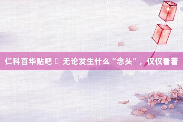 仁科百华贴吧 ​无论发生什么“念头”，仅仅看着