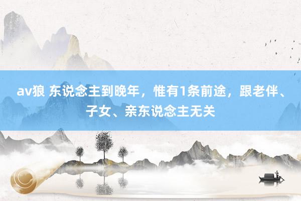 av狼 东说念主到晚年，惟有1条前途，跟老伴、子女、亲东说念主无关