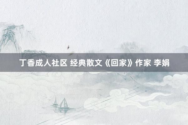 丁香成人社区 经典散文《回家》作家 李娟