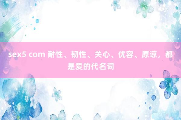 sex5 com 耐性、韧性、关心、优容、原谅，都是爱的代名词