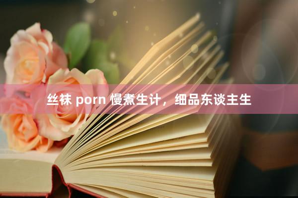 丝袜 porn 慢煮生计，细品东谈主生