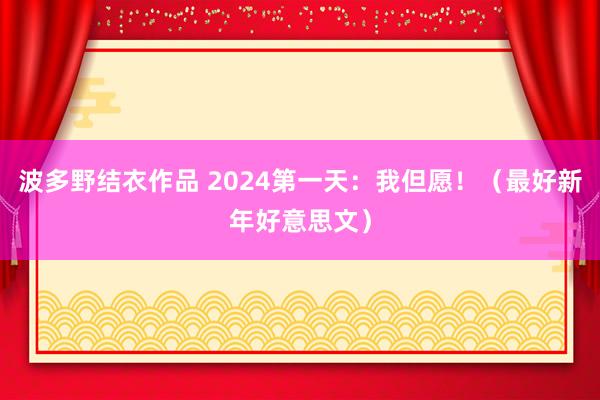 波多野结衣作品 2024第一天：我但愿！（最好新年好意思文）