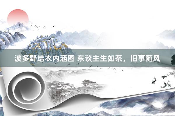 波多野结衣内涵图 东谈主生如茶，旧事随风